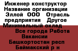 Инженер-конструктор › Название организации ­ Эллой, ООО › Отрасль предприятия ­ Другое › Минимальный оклад ­ 25 000 - Все города Работа » Вакансии   . Башкортостан респ.,Баймакский р-н